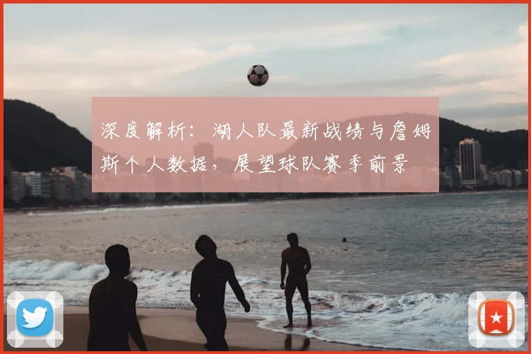 深度解析：湖人队最新战绩与詹姆斯个人数据，展望球队赛季前景