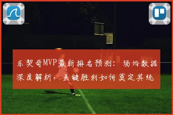 东契奇MVP最新排名预测：场均数据深度解析，关键胜利如何奠定其统治地位？