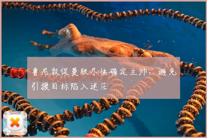 鲁尼敦促曼联尽快确定主帅，避免引援目标陷入迷茫