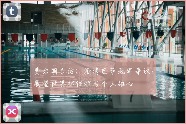 费尔明专访：澄清巴萨冠军争议，展望世界杯征程与个人雄心