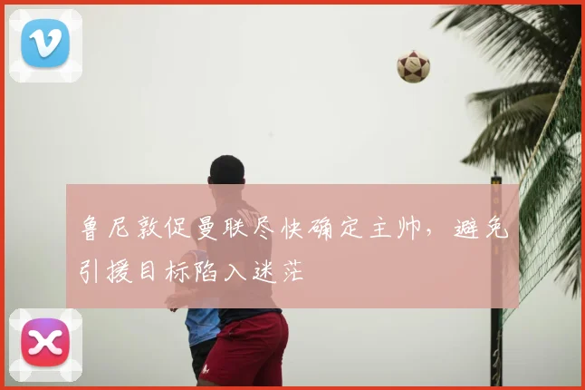 鲁尼敦促曼联尽快确定主帅，避免引援目标陷入迷茫