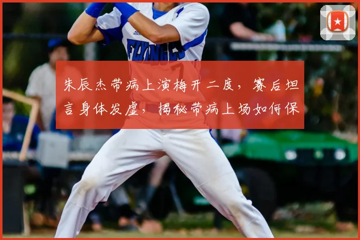 朱辰杰带病上演梅开二度，赛后坦言身体发虚，揭秘带病上场如何保持状态