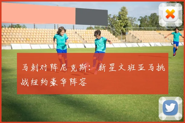 马刺对阵尼克斯：新星文班亚马挑战纽约豪华阵容