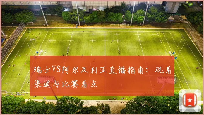 瑞士VS阿尔及利亚直播指南：观看渠道与比赛看点