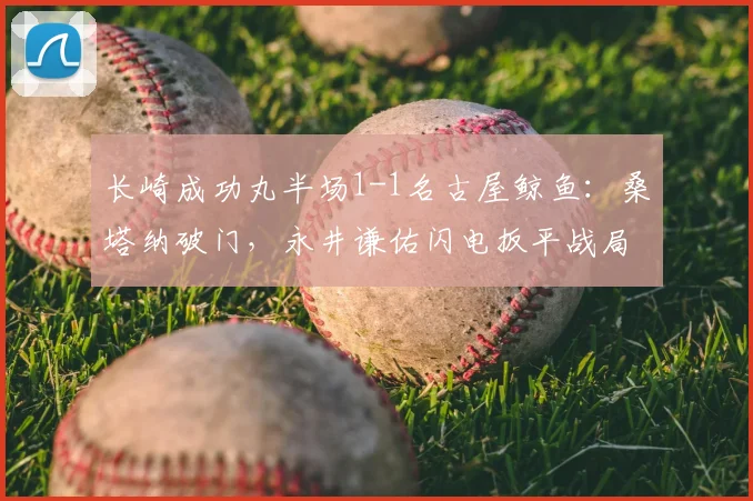 长崎成功丸半场1-1名古屋鲸鱼:桑塔纳破门,永井谦佑闪电扳平战局