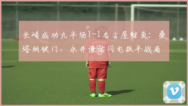 长崎成功丸半场1-1名古屋鲸鱼：桑塔纳破门，永井谦佑闪电扳平战局