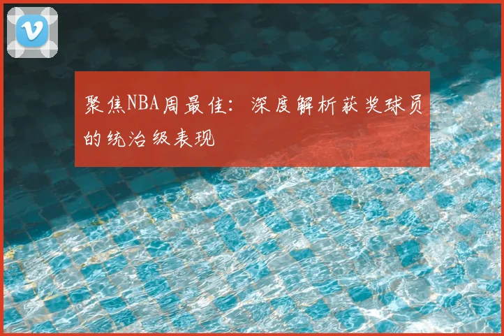 聚焦NBA周最佳：深度解析获奖球员的统治级表现
