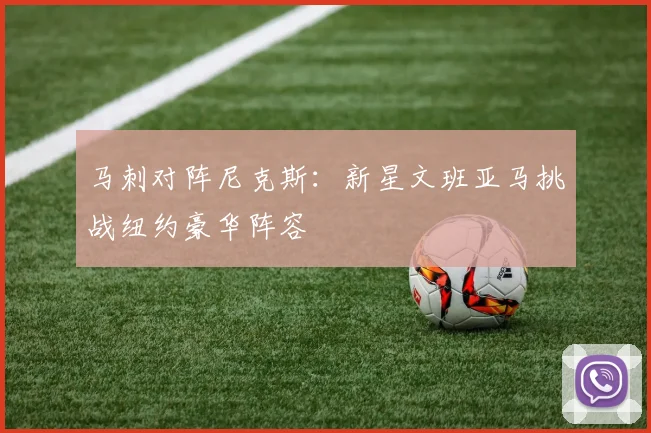马刺对阵尼克斯：新星文班亚马挑战纽约豪华阵容