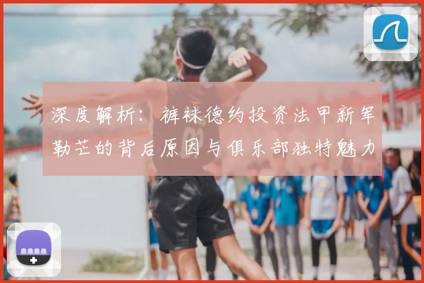 深度解析:裤袜德约投资法甲新军勒芒的背后原因与俱乐部独特魅力