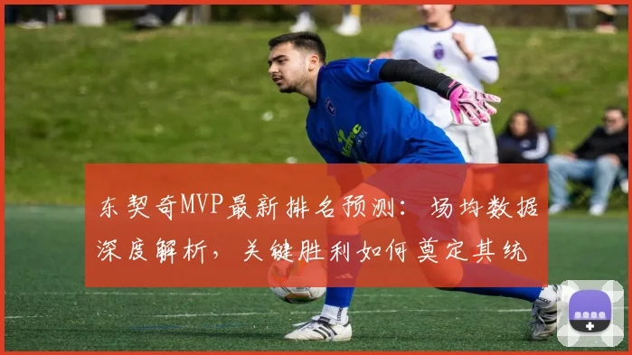 东契奇MVP最新排名预测：场均数据深度解析，关键胜利如何奠定其统治地位？