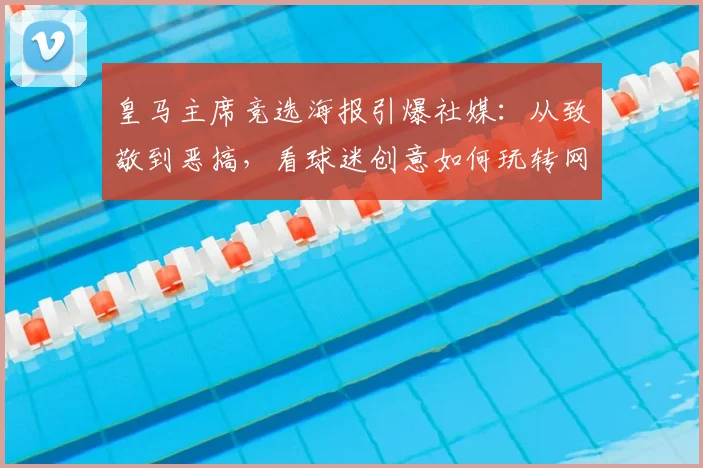皇马主席竞选海报引爆社媒：从致敬到恶搞，看球迷创意如何玩转网络营销